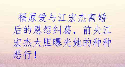 福原爱与江宏杰离婚后的恩怨纠葛,前夫江宏杰大胆曝光她的种种恶行!