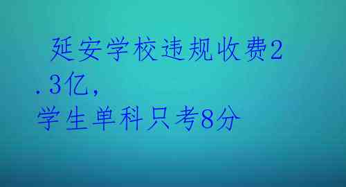 延安学校违规收费2.3亿, 学生单科只考8分