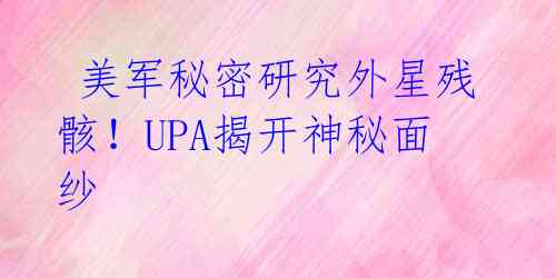 美军秘密研究外星残骸!UPA揭开神秘面纱