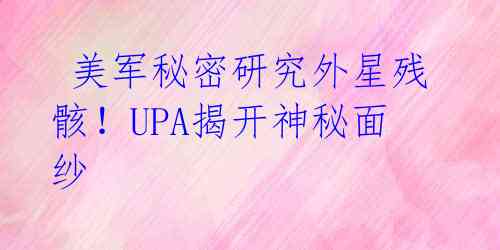  美军秘密研究外星残骸！UPA揭开神秘面纱 