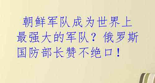 朝鲜军队成为世界上最强大的军队?俄罗斯国防部长赞不绝口!