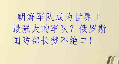  朝鲜军队成为世界上最强大的军队？俄罗斯国防部长赞不绝口！ 