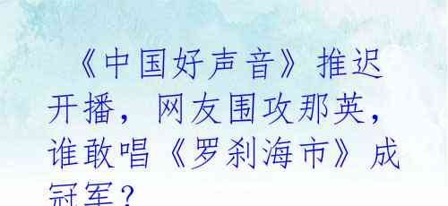  《中国好声音》推迟开播，网友围攻那英，谁敢唱《罗刹海市》成冠军？ 