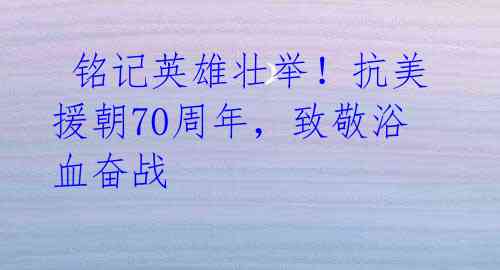 铭记英雄壮举!抗美援朝70周年,致敬浴血奋战