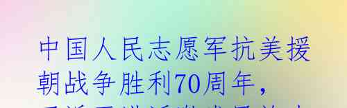 中国人民志愿军抗美援朝战争胜利70周年，习近平讲话激发民族力量 