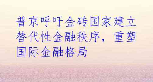 普京呼吁金砖国家建立替代性金融秩序，重塑国际金融格局 