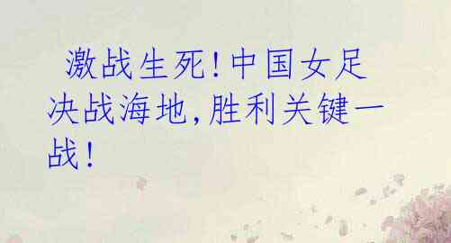 激战生死!中国女足决战海地,胜利关键一战!