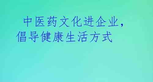  中医药文化进企业，倡导健康生活方式 