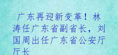  广东再迎新变革！林涛任广东省副省长，刘国周出任广东省公安厅厅长 