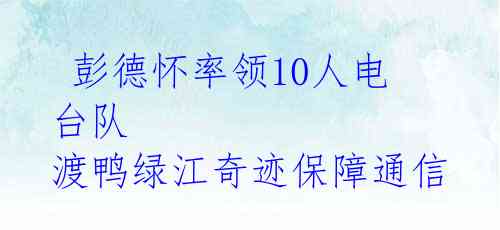 彭德怀率领10人电台队 渡鸭绿江奇迹保障通信