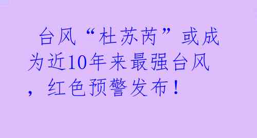  台风“杜苏芮”或成为近10年来最强台风，红色预警发布！ 