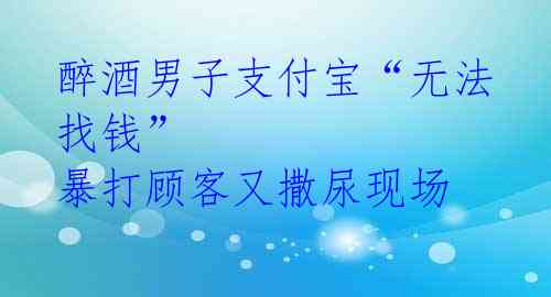 醉酒男子支付宝“无法找钱” 暴打顾客又撒尿现场