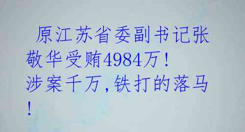  原江苏省委副书记张敬华受贿4984万! 涉案千万,铁打的落马! 