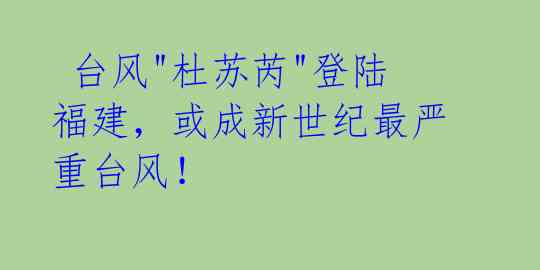 台风"杜苏芮"登陆福建,或成新世纪最严重台风!