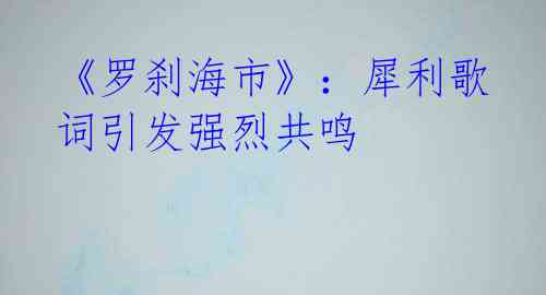 《罗刹海市》:犀利歌词引发强烈共鸣