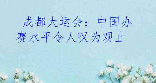 成都大运会:中国办赛水平令人叹为观止