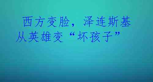 西方变脸,泽连斯基从英雄变“坏孩子”