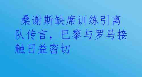  桑谢斯缺席训练引离队传言，巴黎与罗马接触日益密切 