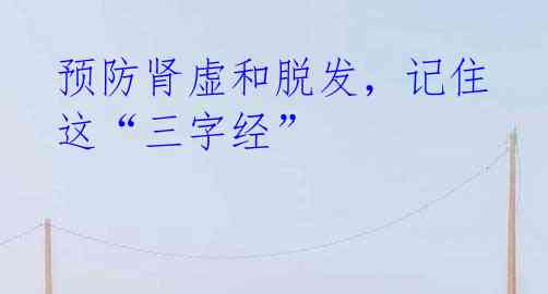 预防肾虚和脱发,记住这“三字经”
