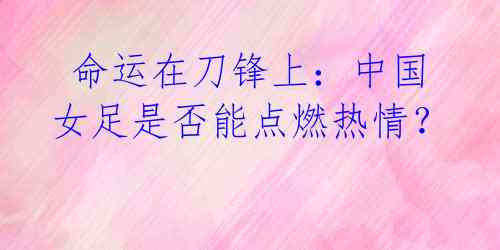 命运在刀锋上:中国女足是否能点燃热情?