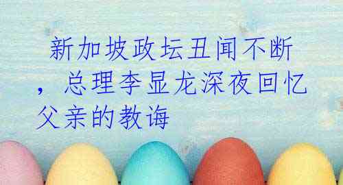新加坡政坛丑闻不断,总理李显龙深夜回忆父亲的教诲