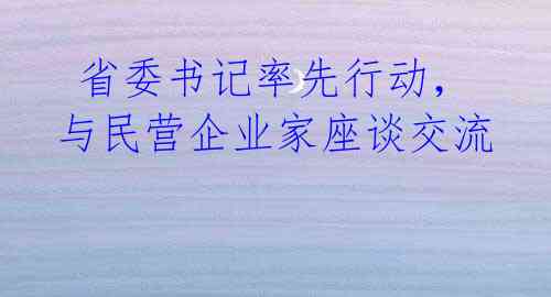 省委书记率先行动,与民营企业家座谈交流