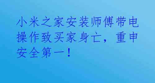 小米之家安装师傅带电操作致买家身亡，重申安全第一！ 