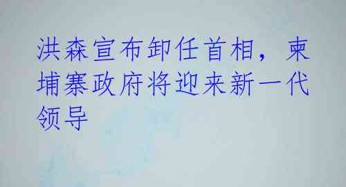 洪森宣布卸任首相，柬埔寨政府将迎来新一代领导 