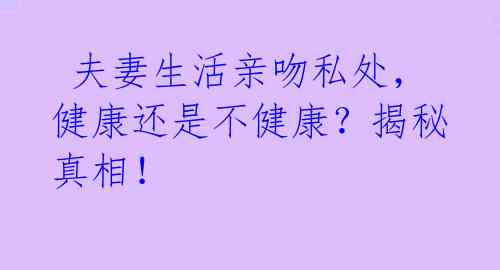 夫妻生活亲吻私处,健康还是不健康?揭秘真相!