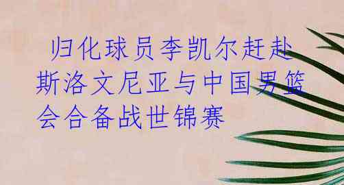 归化球员李凯尔赶赴斯洛文尼亚与中国男篮会合备战世锦赛