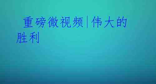 重磅微视频|伟大的胜利