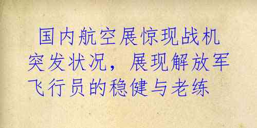  国内航空展惊现战机突发状况，展现解放军飞行员的稳健与老练 