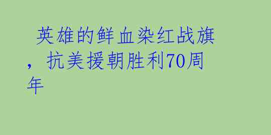  英雄的鲜血染红战旗，抗美援朝胜利70周年 