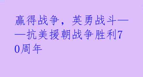 赢得战争，英勇战斗——抗美援朝战争胜利70周年 