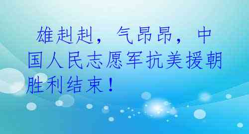 雄赳赳,气昂昂,中国人民志愿军抗美援朝胜利结束!