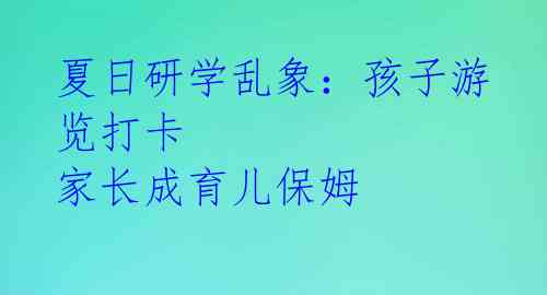 夏日研学乱象：孩子游览打卡 家长成育儿保姆 