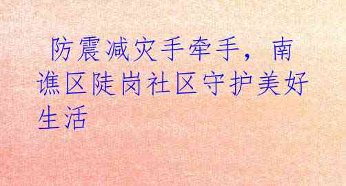 防震减灾手牵手,南谯区陡岗社区守护美好生活