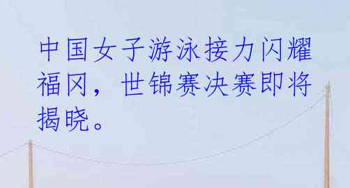 中国女子游泳接力闪耀福冈,世锦赛决赛即将揭晓。