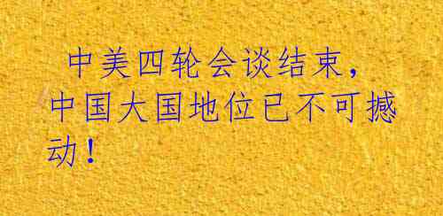 中美四轮会谈结束,中国大国地位已不可撼动!