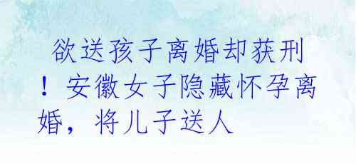 欲送孩子离婚却获刑!安徽女子隐藏怀孕离婚,将儿子送人
