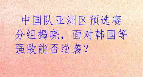  中国队亚洲区预选赛分组揭晓，面对韩国等强敌能否逆袭？ 