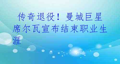 传奇退役!曼城巨星席尔瓦宣布结束职业生涯