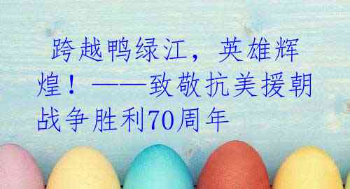  跨越鸭绿江，英雄辉煌！——致敬抗美援朝战争胜利70周年 