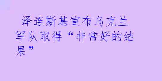 泽连斯基宣布乌克兰军队取得“非常好的结果”