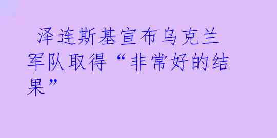  泽连斯基宣布乌克兰军队取得“非常好的结果” 