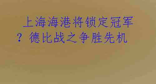 上海海港将锁定冠军?德比战之争胜先机