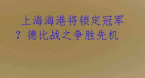  上海海港将锁定冠军？德比战之争胜先机 