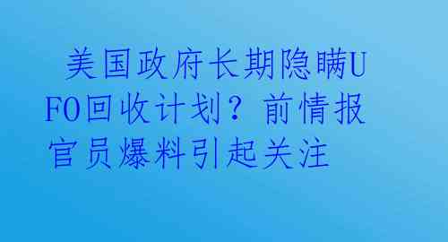  美国政府长期隐瞒UFO回收计划？前情报官员爆料引起关注 