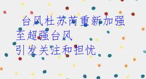 台风杜苏芮重新加强至超强台风 引发关注和担忧