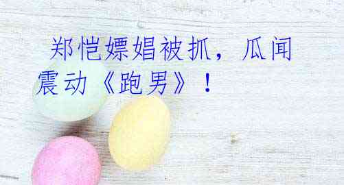 郑恺嫖娼被抓,瓜闻震动《跑男》!